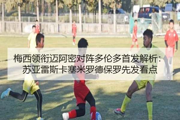 梅西领衔迈阿密对阵多伦多首发解析：苏亚雷斯卡塞米罗德保罗先发看点