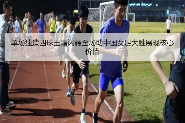 单场独造四球王霜闪耀全场助中国女足大胜展现核心价值