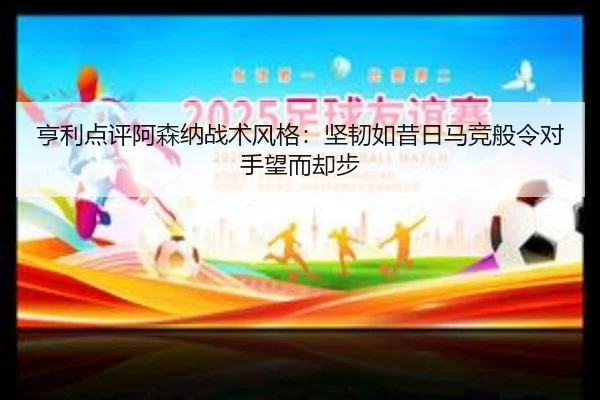 亨利点评阿森纳战术风格：坚韧如昔日马竞般令对手望而却步